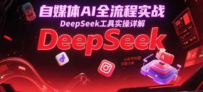 自媒体AI全流程实战，DeepSeek工具实操详解，从起号到变现完整方案-立业有术