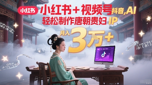 小红书+视频号+抖音，AI轻松制作唐朝贵妇IP，每天30分钟，轻松产出N条，月入3W+-立业有术