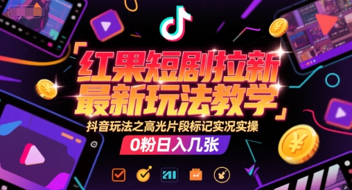 红果短剧拉新最新玩法教学，抖音玩法之高光片段标记实况实操，0粉日入几张-立业有术