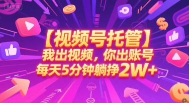 【视频号托管 】我出视频，你出账号，每天5分钟发布，最高躺挣2W+【揭秘】-立业有术
