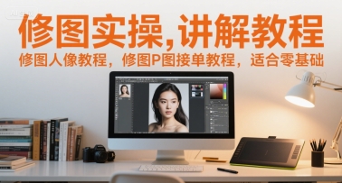 修图实操讲解教程，修图人像教程，修图P图接单教程，适合零基础-立业有术