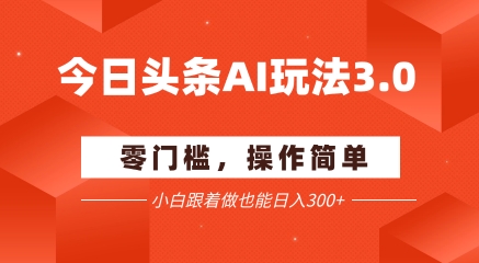 今日头条爆文玩法3.0  配合AI工具轻松矩阵    小白也能日入3张+-立业有术
