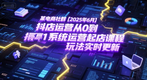 某电商社群【2025年6月】抖店运营从0到1系统运营起店课程，抖店最新玩法实时更新-立业有术
