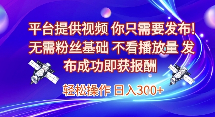 平台提供视频，你只需要发布， 无需粉丝基础，不看播放量，发布成功即获报酬，日入3张【揭秘】-立业有术