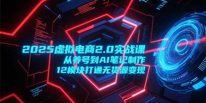 （15206期）2025虚拟电商2.0实战课，从养号到AI笔记制作，12模块打通无货源变现-立业有术