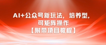 AI+公众号新玩法之培养型，可矩阵操作【附带项目教程】-立业有术