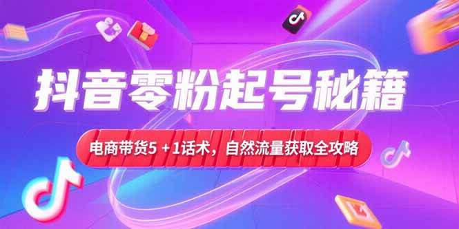 （15234期）抖音零粉起号秘籍，电商带货5+1话术，自然流量获取实操流程-立业有术