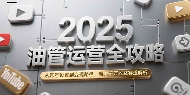 （15232期）2025油管运营全攻略，从账号设置到变现路径，新增千万收益赛道解析-立业有术