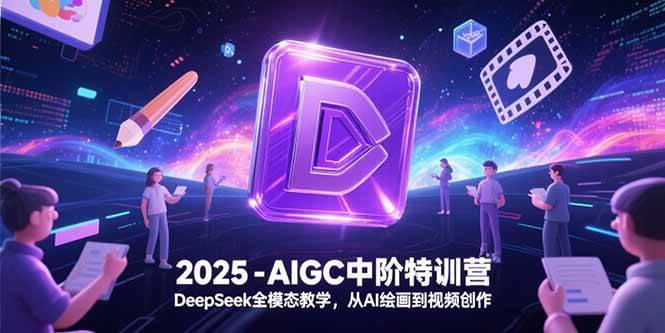 （15224期）2025-AIGC中阶特训营，DeepSeek全模态教学，从AI绘画到视频创作-立业有术