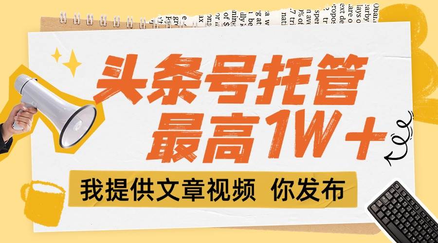 （15222期）【头条号托管 】团队提供文章视频，你发布，每天5分钟，最高躺挣1W+-立业有术
