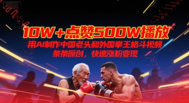 10W+点赞500W播放，用AI制作中国老头和外国拳王格斗视频，条条原创，快速涨粉变现-立业有术