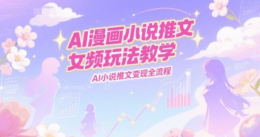 AI漫画小说推文女频玩法教学，AI小说推文变现全流程-立业有术