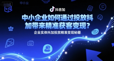 中小企业如何通过投放抖加带来精准获客变现？企业实体抖加投放精准变现秘籍-立业有术