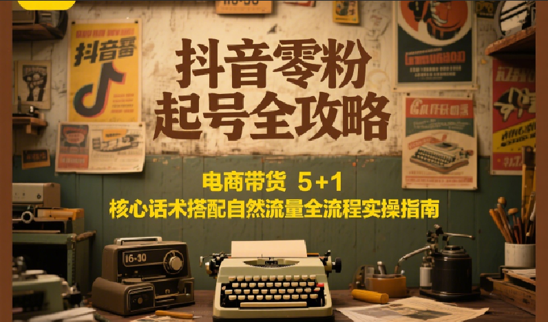 抖音零粉起号全攻略：电商带货 5+1 核心话术搭配自然流量全流程实操指南-立业有术