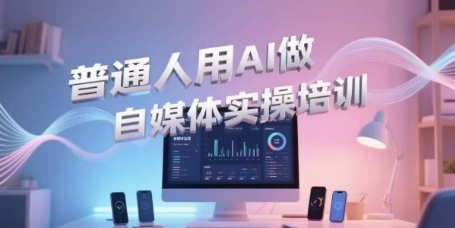 普通人用AI做自媒体实操培训，普通人一个人用ai做自媒体，视频制作、短视频引流、直播带货，轻松入门-立业有术