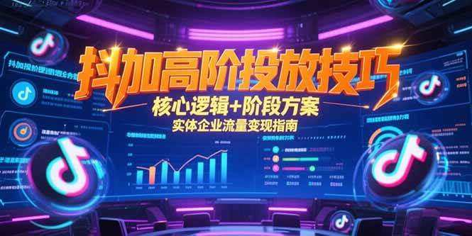 （15240期）抖加高阶投放技巧，核心逻辑+阶段方案，实体企业流量变现指南-立业有术