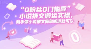 0 粉丝0门槛小说推文搬运实操，新手做小说推文简单搬运就可以-立业有术