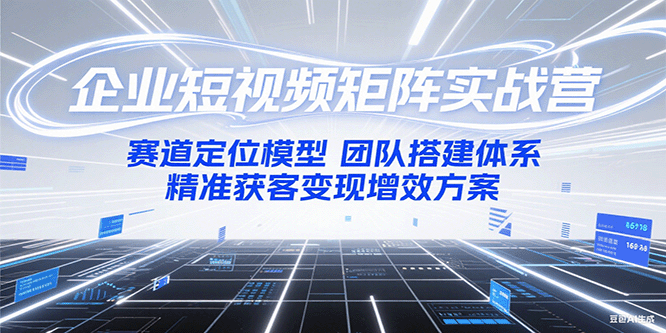 企业短视频矩阵实战营：赛道定位模型+团队搭建体系+精准获客变现增效方案-立业有术