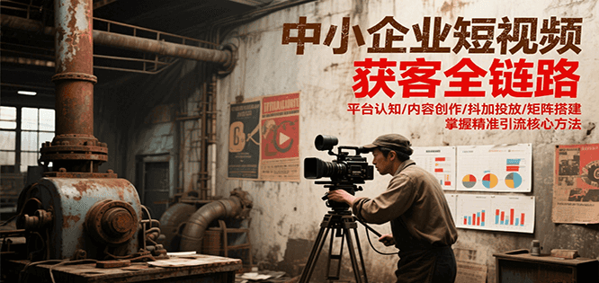 中小企业短视频获客全链路，平台认知/内容创作/抖加投放/矩阵搭建，精准引流核心方法-立业有术