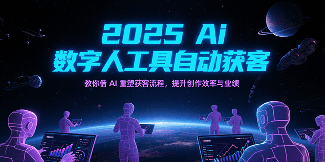 2025Ai数字人工具自动获客，教你借AI重塑获客流程，提升创作效率与业绩-立业有术