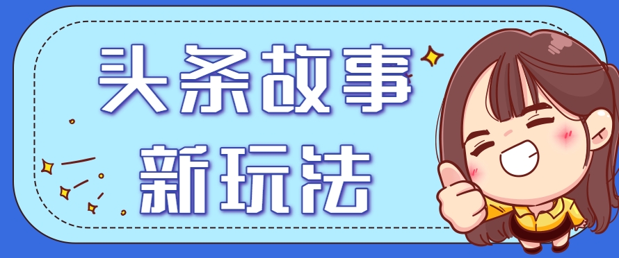头条故事类新玩法，一天20+，保姆级完全实操教程（附指令）-立业有术