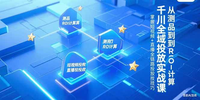 （15256期）千川全域投放实战课，从测品到ROI计算，掌握短视频+直播全链路投放技巧-立业有术