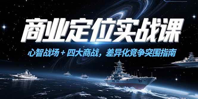 （15252期）商业定位实战课，心智战场+四大商战，差异化竞争突围指南-立业有术
