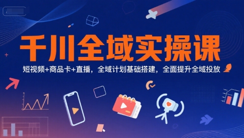 千川全域实操课，短视频+商品卡+直播，全域计划基础搭建，全面提升全域投放-立业有术