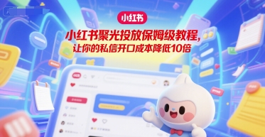 小红书聚光投放保姆级教程，让你的私信开口成本降低10倍-立业有术