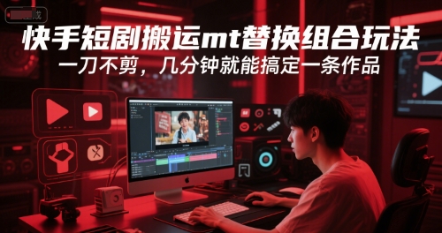 快手短剧搬运mt替换组合玩法，一刀不剪，几分钟就能搞定一条作品-立业有术