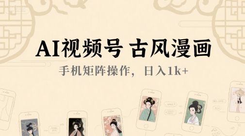 AI视频号古风漫画，手机矩阵操作，日入1k+-立业有术