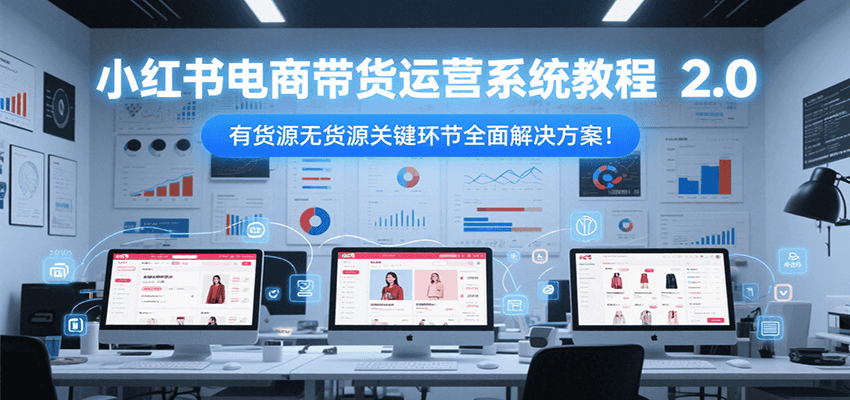 小红书电商带货运营系统教程2.0，有货源无货源关键环节全面解决方案！-立业有术