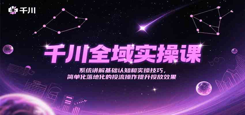 千川全域实操课，系统讲解基础认知和实操技巧，简单化落地化的投流操作提升投放效果-立业有术