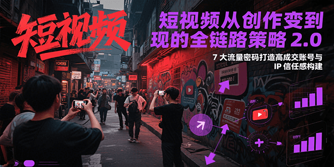 短视频从创作到变现的全链路策略2.0，7大流量密码构建IP信任感打造高成交账号-立业有术