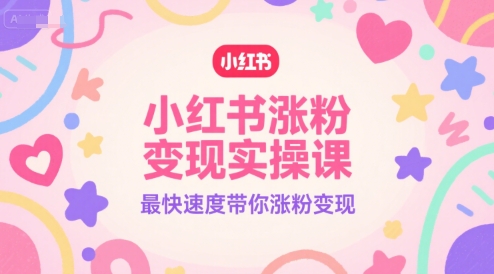小红书涨粉变现实操课，最快速度带你涨粉变现-立业有术