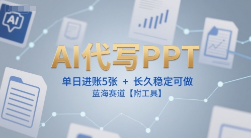 AI代写PPT，单日进账5张+，长久稳定可做，蓝海赛道【附工具】-立业有术