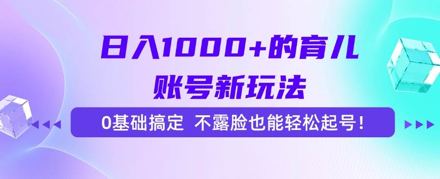 （15272期）日入1000+的育儿账号新玩法，0基础搞定，不露脸也能轻松起号！-立业有术