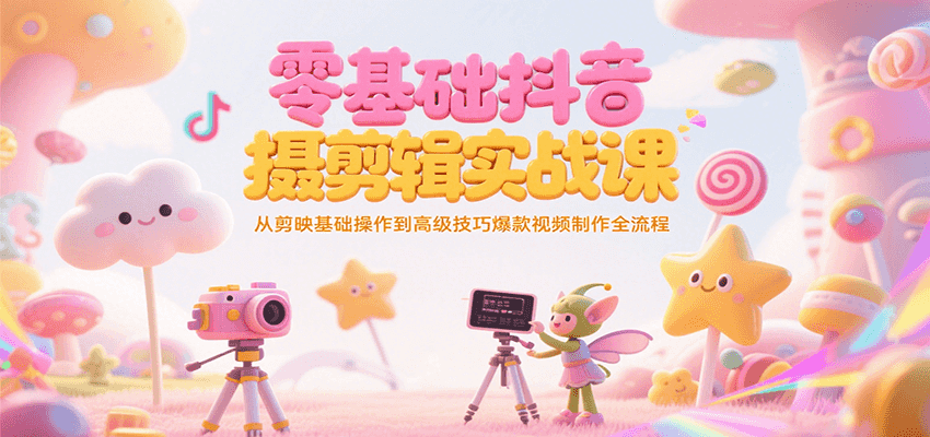 零基础抖音短视频拍摄剪辑实战课，从剪映基础操作到高级技巧爆款视频制作全流程-立业有术