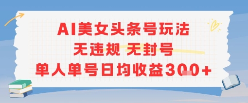 AI美女头条号玩法无违规无封号单人单号日均收益3张-立业有术