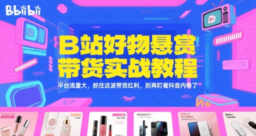 B站好物悬赏带货实战教程，平台流量大，抓住这波带货红利，别再盯着抖音内卷了-立业有术