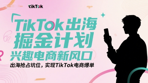 TikTok出海掘金计划，兴趣电商新风口，出海抢占坑位，实现TikTok电商爆单-立业有术