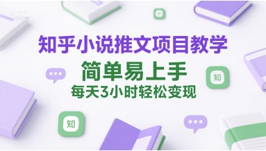 知乎小说推文项目教学，简单易上手，每天3小时轻松变现-立业有术