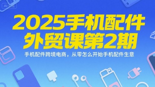 2025手机配件外贸课第2期，手机配件跨境电商，从零怎么开始手机配件生意-立业有术