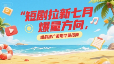 短剧拉新七月爆量方向，短剧推广暑期冲量指南-立业有术