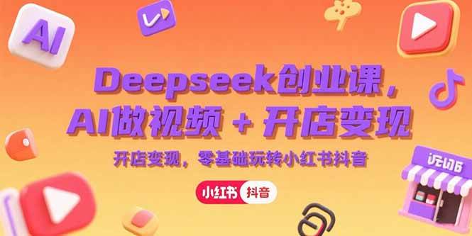 （15286期）Deepseek创业课，AI做视频+开店变现，零基础玩转小红书抖音-立业有术