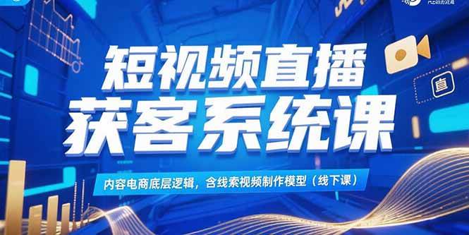 （15282期）短视频直播获客系统课，内容电商底层逻辑，含线索视频制作模型(线下课)-立业有术