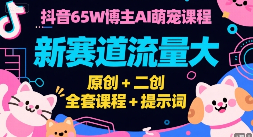 抖音65W博主AI萌宠课程，新赛道流量大，原创+二创，全套课程+提示词-立业有术