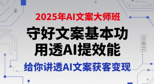 2025年AI文案大师班，守好文案基本功，用透AI提效能，给你讲透AI文案获客变现-立业有术