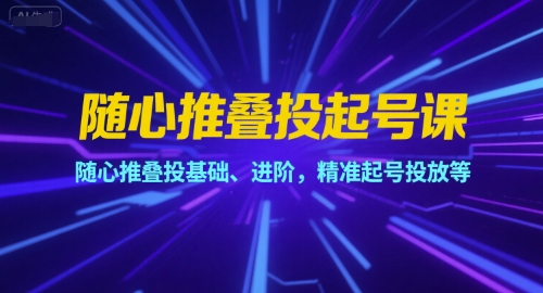 随心推叠投起号课，随心推叠投基础、进阶，精准起号投放等-立业有术