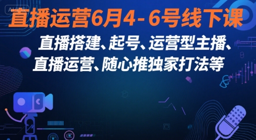直播运营6月4-6号线下课，‬直播搭建、起号、运营型主播、直播运‬营、随心推独家打法等-立业有术